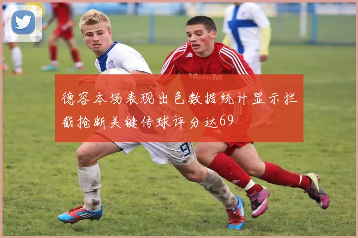 德容本场表现出色数据统计显示拦截抢断关键传球评分达69