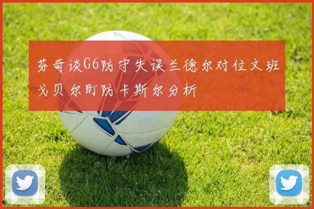 芬奇谈G6防守失误兰德尔对位文班戈贝尔盯防卡斯尔分析