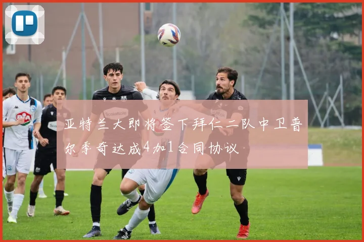 亚特兰大即将签下拜仁二队中卫普尔季奇达成4加1合同协议