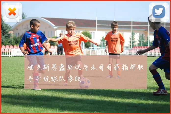 福克斯愚蠢犯规与米奇奇葩指挥联手导致球队惨败