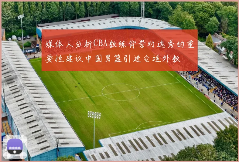 媒体人分析CBA教练背景对选秀的重要性建议中国男篮引进合适外教