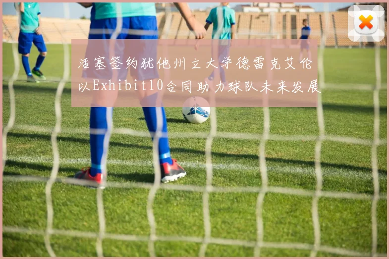 活塞签约犹他州立大学德雷克艾伦以Exhibit10合同助力球队未来发展