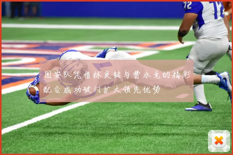 国安队凭借林良铭与曹永竞的精彩配合成功破门扩大领先优势