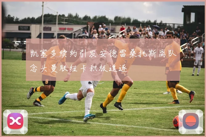 凯塞多续约引发安德雷桑托斯离队念头曼联纽卡积极追逐