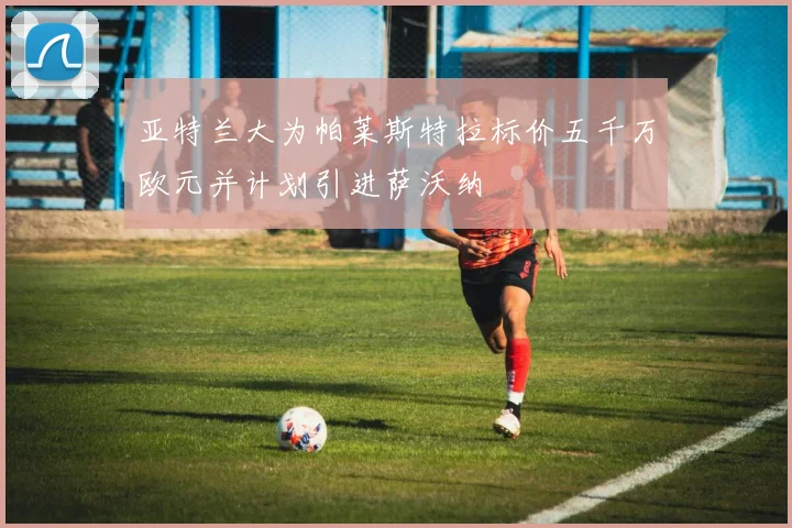 亚特兰大为帕莱斯特拉标价五千万欧元并计划引进萨沃纳