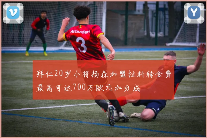 拜仁20岁小将扬森加盟拉科转会费最高可达700万欧元加分成