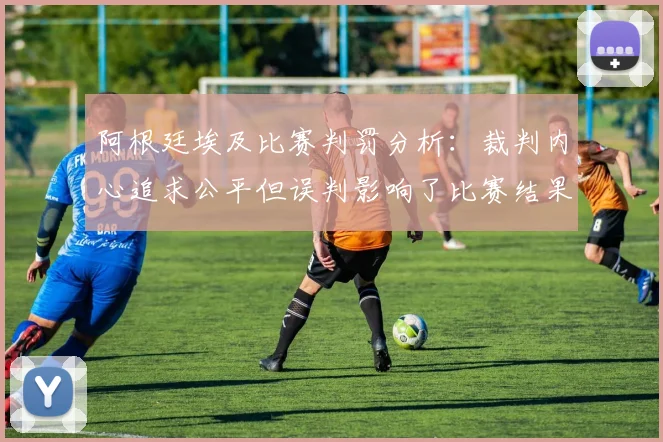 阿根廷埃及比赛判罚分析：裁判内心追求公平但误判影响了比赛结果