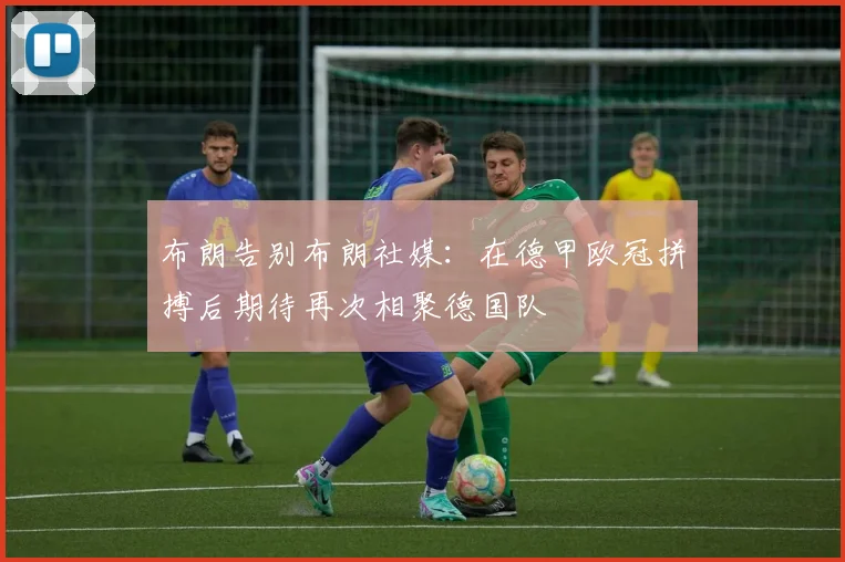 布朗告别布朗社媒：在德甲欧冠拼搏后期待再次相聚德国队