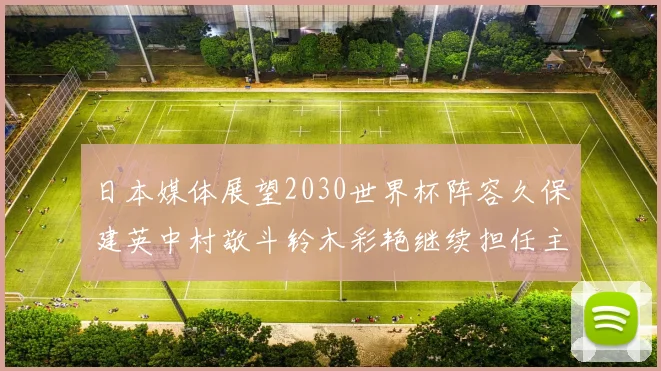 日本媒体展望2030世界杯阵容久保建英中村敬斗铃木彩艳继续担任主力