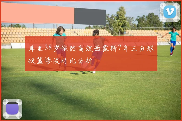 库里38岁依然高效西蒙斯7年三分球投篮惨淡对比分析