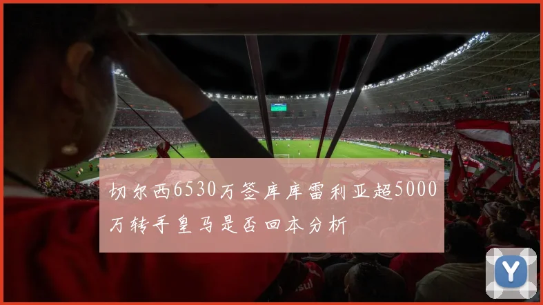切尔西6530万签库库雷利亚超5000万转手皇马是否回本分析