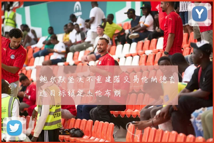 鲍尔默坚决不重建若交易伦纳德首选目标锁定杰伦布朗