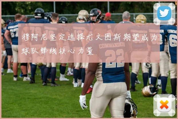 穆阿尼坚定选择尤文图斯期望成为球队锋线核心力量
