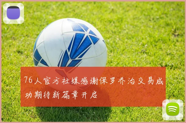 76人官方社媒感谢保罗乔治交易成功期待新篇章开启