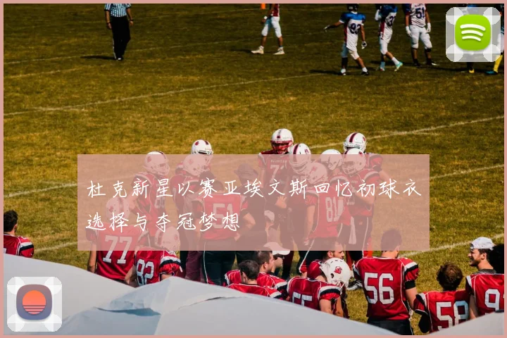 杜克新星以赛亚埃文斯回忆初球衣选择与夺冠梦想
