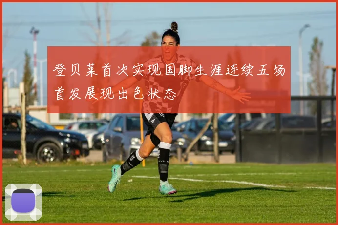 登贝莱首次实现国脚生涯连续五场首发展现出色状态