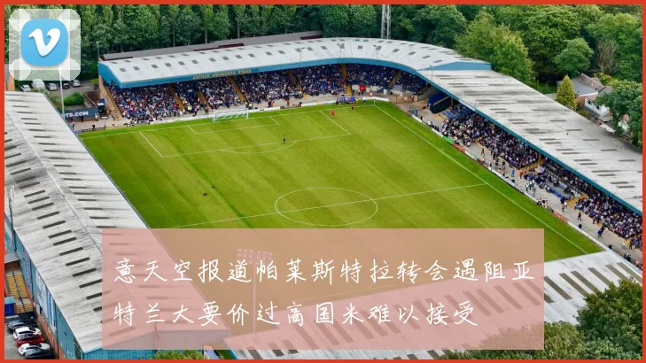 意天空报道帕莱斯特拉转会遇阻亚特兰大要价过高国米难以接受