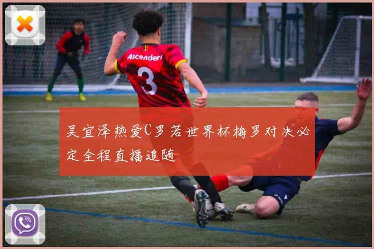 吴宜泽热爱C罗若世界杯梅罗对决必定全程直播追随