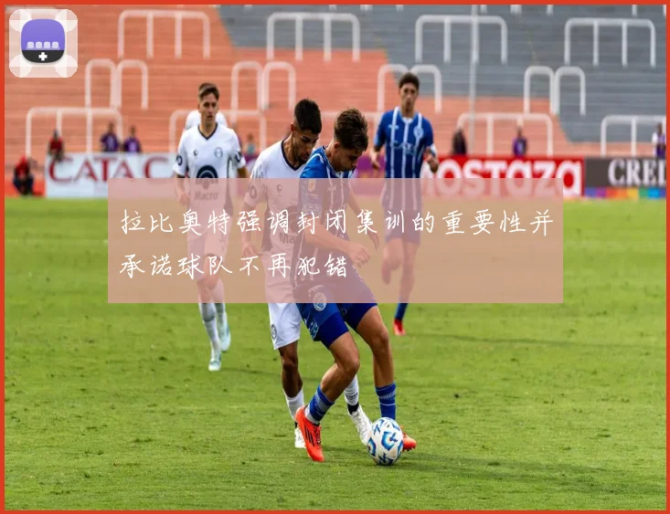 拉比奥特强调封闭集训的重要性并承诺球队不再犯错