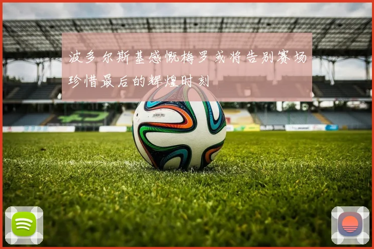 波多尔斯基感慨梅罗或将告别赛场珍惜最后的辉煌时刻