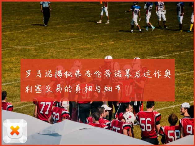 罗马诺揭秘弗洛伦蒂诺幕后运作奥利塞交易的真相与细节