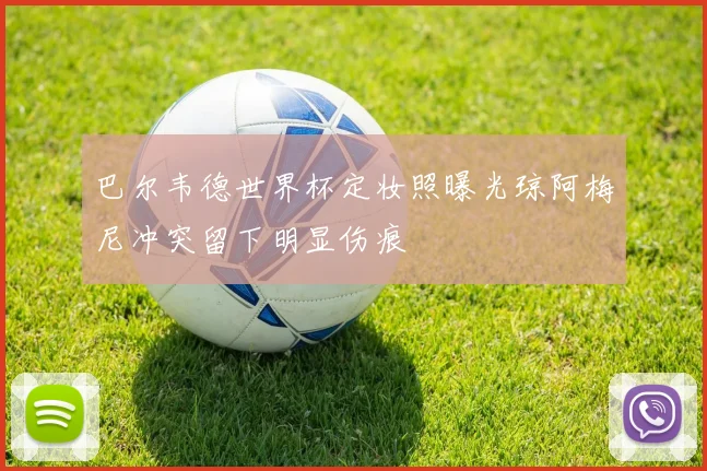 巴尔韦德世界杯定妆照曝光琼阿梅尼冲突留下明显伤痕