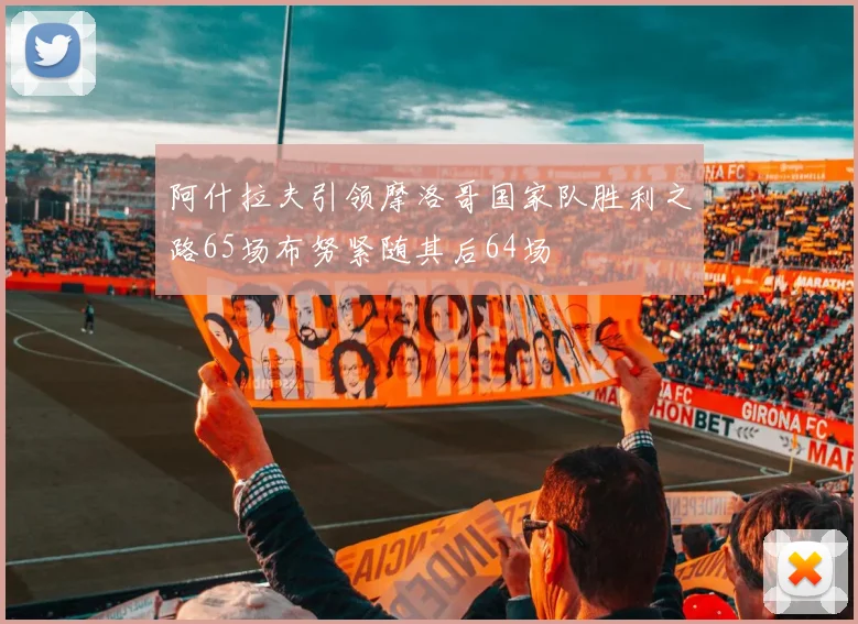 阿什拉夫引领摩洛哥国家队胜利之路65场布努紧随其后64场