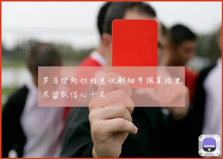 罗马续约切利克仅剩细节佩莱格里尼留队信心十足