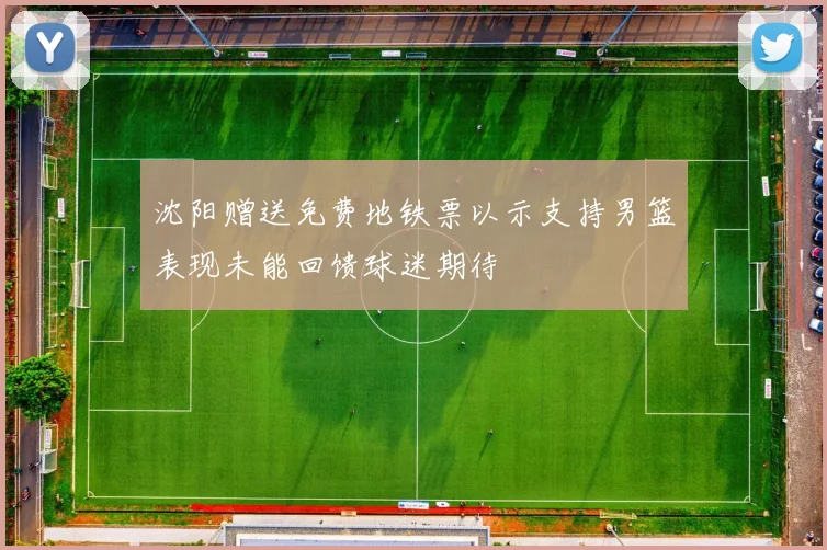 沈阳赠送免费地铁票以示支持男篮表现未能回馈球迷期待