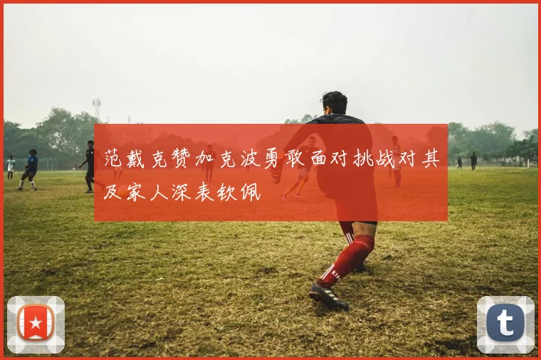 范戴克赞加克波勇敢面对挑战对其及家人深表钦佩