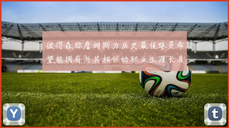 彼得森称詹姆斯为历史最佳球员希望能拥有与其相似的职业生涯长度
