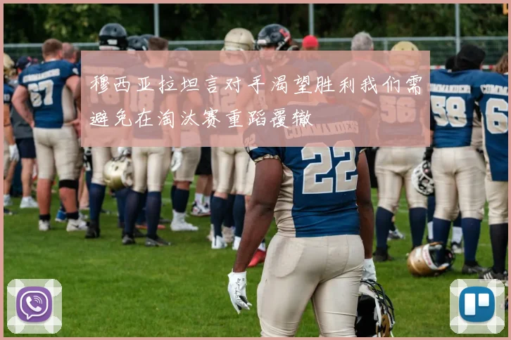穆西亚拉坦言对手渴望胜利我们需避免在淘汰赛重蹈覆辙