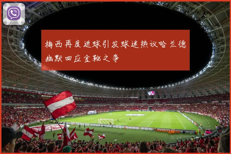 梅西再度进球引发球迷热议哈兰德幽默回应金靴之争