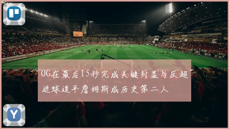 OG在最后15秒完成关键封盖与反超进球追平詹姆斯成历史第二人