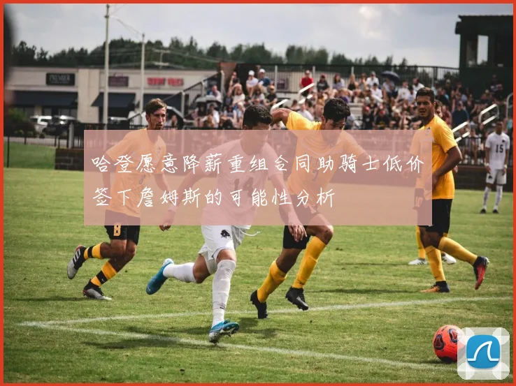 哈登愿意降薪重组合同助骑士低价签下詹姆斯的可能性分析