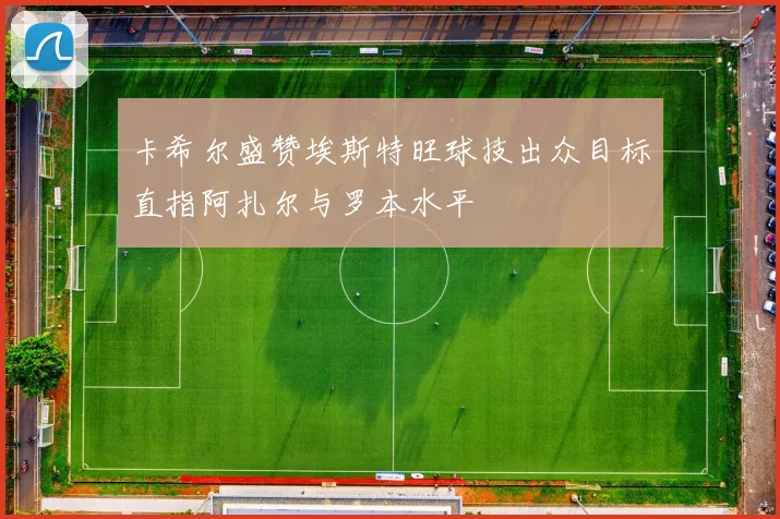 卡希尔盛赞埃斯特旺球技出众目标直指阿扎尔与罗本水平