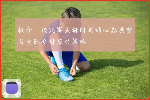 板仓滉谈比赛关键时刻的心态调整与全队冷静应对策略