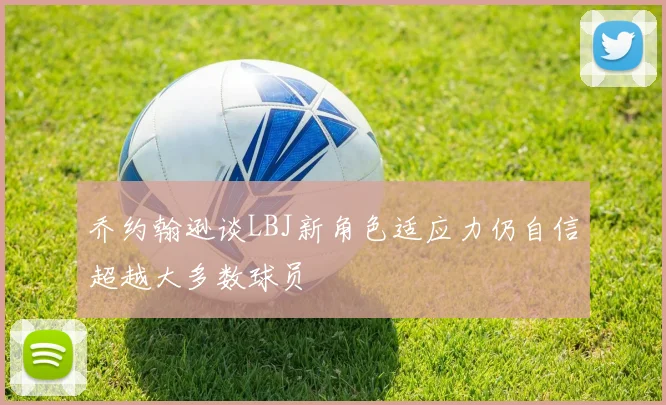 乔约翰逊谈LBJ新角色适应力仍自信超越大多数球员