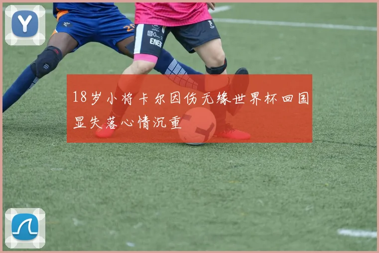 18岁小将卡尔因伤无缘世界杯回国显失落心情沉重