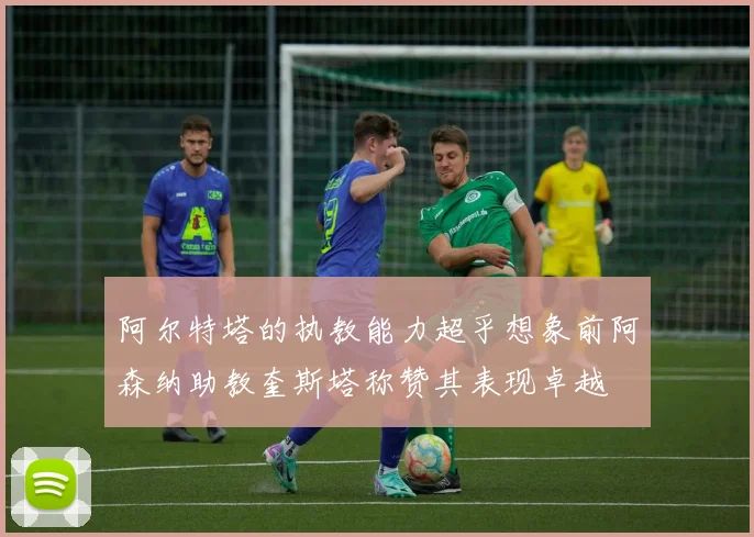 阿尔特塔的执教能力超乎想象前阿森纳助教奎斯塔称赞其表现卓越