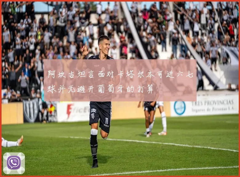 阿坎吉坦言面对卡塔尔本可进六七球并无避开葡萄牙的打算