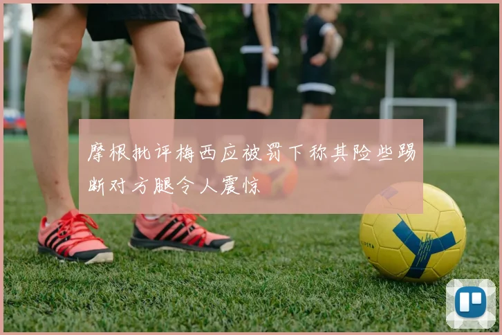 摩根批评梅西应被罚下称其险些踢断对方腿令人震惊