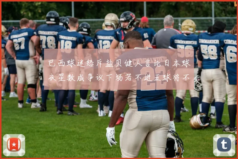 巴西球迷怒斥盐贝健人言论日本球衣星数成争议下场若不进五球将不庆祝