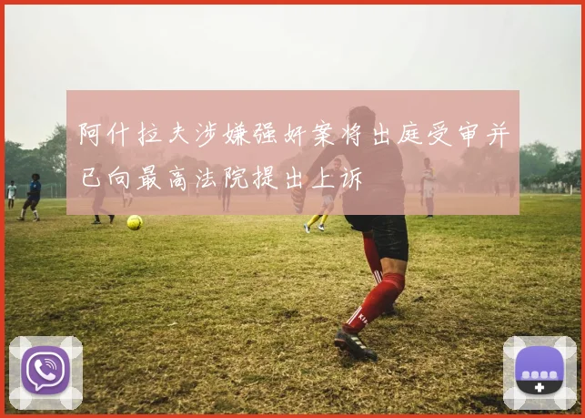 阿什拉夫涉嫌强奸案将出庭受审并已向最高法院提出上诉