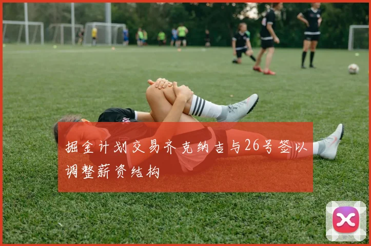 掘金计划交易齐克纳吉与26号签以调整薪资结构