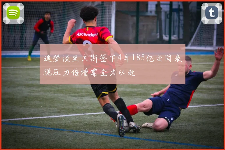 追梦谈里夫斯签下4年185亿合同表现压力倍增需全力以赴