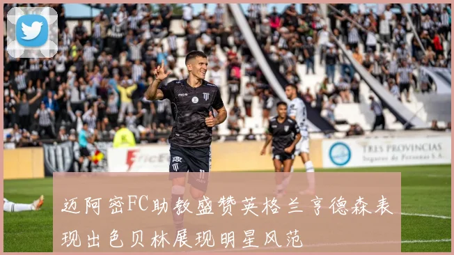 迈阿密FC助教盛赞英格兰亨德森表现出色贝林展现明星风范