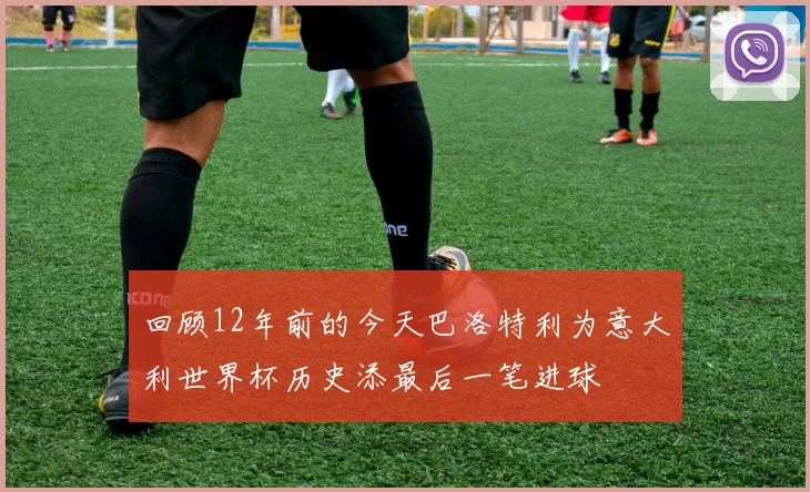 回顾12年前的今天巴洛特利为意大利世界杯历史添最后一笔进球