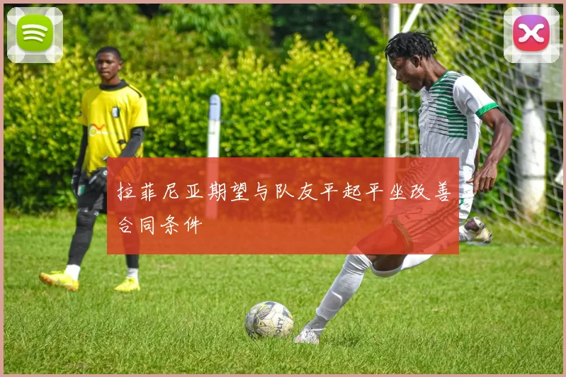 拉菲尼亚期望与队友平起平坐改善合同条件