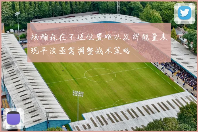 杨瀚森在不适位置难以发挥能量表现平淡亟需调整战术策略